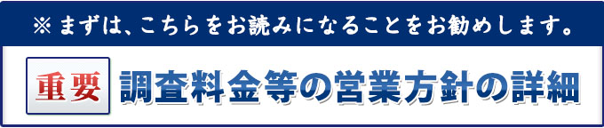 重要・まずは、こちらをお読みになることをお勧めします。調査料金等の営業方針の詳細