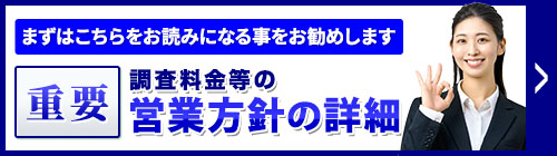 まずは、こちらをお読みになることをお勧めします。重要・調査料金等の営業方針等の詳細