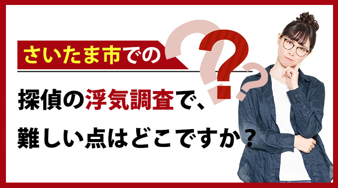 さいたま市での探偵の浮気調査で難しい点はどこですか？