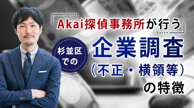 Akai探偵事務所が行う杉並区での企業調査（不正・横領等）の特徴