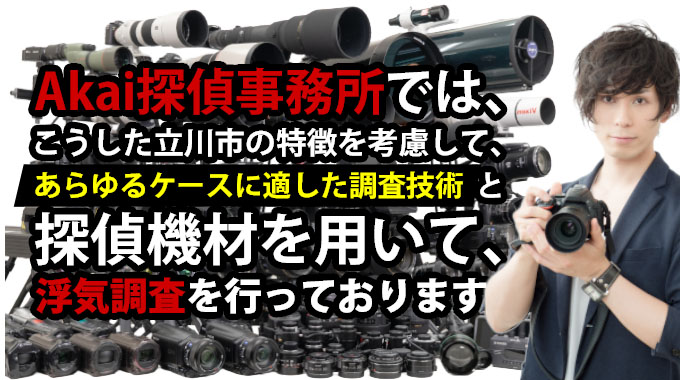 Akai探偵事務所では、こうした立川市の特徴を考慮して、あらゆるケースに適した調査技術と探偵機材を用いて、浮気調査を行っております。