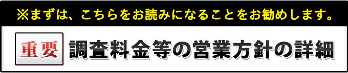 重要・まずは、こちらをお読みになることをお勧めします。調査料金等の営業方針の詳細