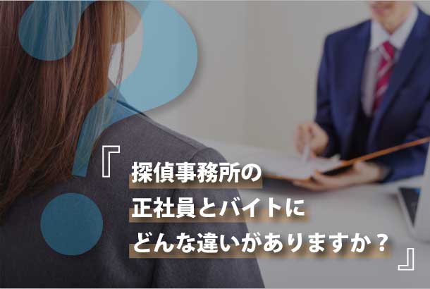 探偵事務所の正社員とバイトにどんな違いがありますか？