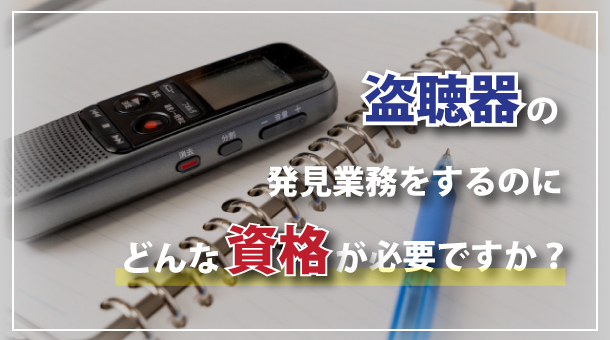 盗聴器の発見業務をするのに、どんな資格が必要ですか？