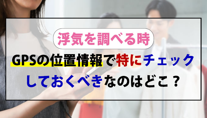 浮気を調べる時GPSの位置情報で特にチェックしておくべきなのはどこ？