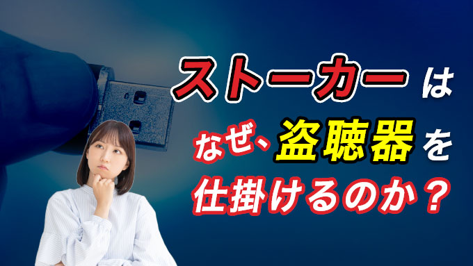 ストーカーはなぜ、盗聴器を仕掛けるのか?