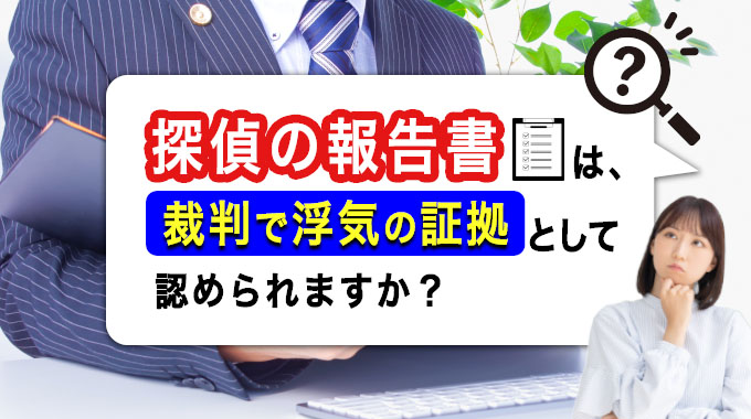 探偵の報告書は裁判で浮気の証拠として認められますか?