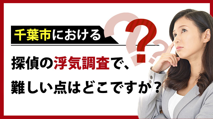 千葉市における探偵の浮気調査で難しい点はどこですか?