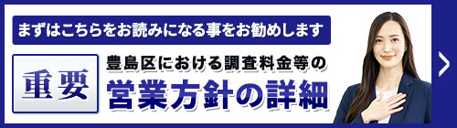 まずは、こちらをお読みになることをお勧めします。重要・豊島区における調査料金等の営業方針等の詳細