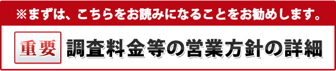 重要・まずは、こちらをお読みになることをお勧めします。調査料金等の営業方針の詳細