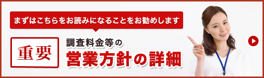 まずは、こちらをお読みになることをお勧めします。重要・調査料金等の営業方針等の詳細